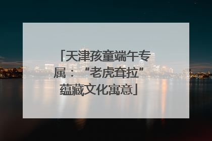 天津孩童端午专属：“老虎耷拉”蕴藏文化寓意